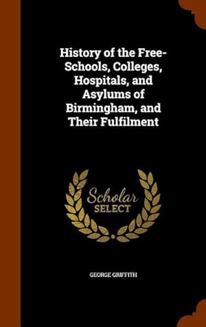 Seller image for History of the Free-Schools, Colleges, Hospitals, and Asylums of Birmingham, and Their Fulfilment for sale by moluna