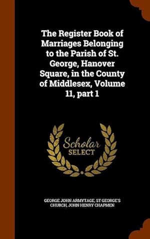 Imagen del vendedor de The Register Book of Marriages Belonging to the Parish of St. George, Hanover Square, in the County of Middlesex, Volume 11, part 1 a la venta por moluna