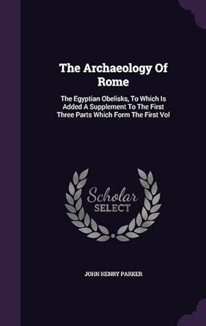 Seller image for The Archaeology Of Rome: The Egyptian Obelisks, To Which Is Added A Supplement To The First Three Parts Which Form The First Vol for sale by moluna