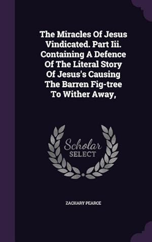 Bild des Verkufers fr The Miracles Of Jesus Vindicated. Part Iii. Containing A Defence Of The Literal Story Of Jesus\ s Causing The Barren Fig-tree To Wither Away, zum Verkauf von moluna