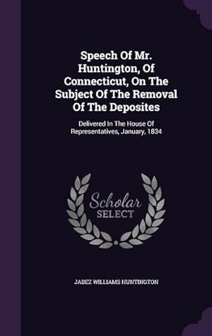 Bild des Verkufers fr Speech Of Mr. Huntington, Of Connecticut, On The Subject Of The Removal Of The Deposites: Delivered In The House Of Representatives, January, 1834 zum Verkauf von moluna