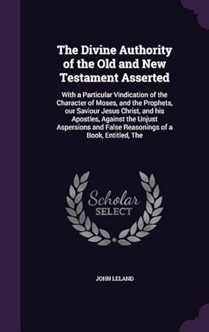 Seller image for The Divine Authority of the Old and New Testament Asserted: With a Particular Vindication of the Character of Moses, and the Prophets, our Saviour Jes for sale by moluna