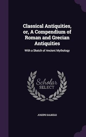 Image du vendeur pour Classical Antiquities, or, A Compendium of Roman and Grecian Antiquities: With a Sketch of Ancient Mythology mis en vente par moluna