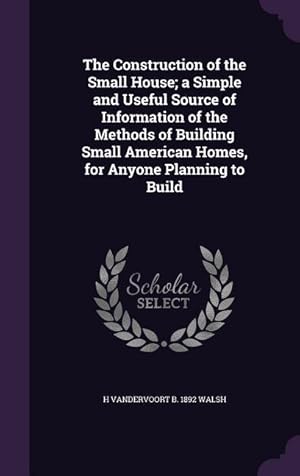 Bild des Verk�ufers f�r The Construction of the Small House a Simple and Useful Source of Information of the Methods of Building Small American Homes, for Anyone Planning to zum Verkauf von moluna