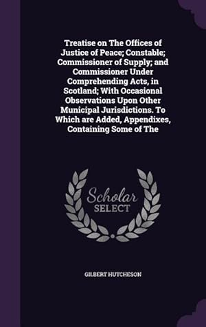 Image du vendeur pour Treatise on The Offices of Justice of Peace Constable Commissioner of Supply and Commissioner Under Comprehending Acts, in Scotland With Occasiona mis en vente par moluna