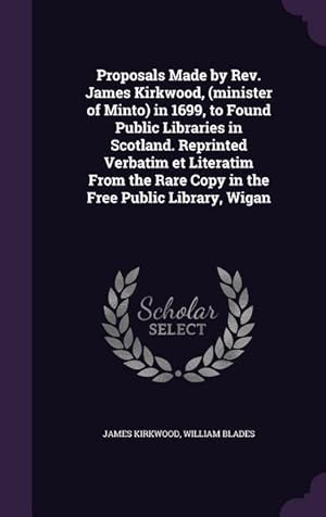 Bild des Verkufers fr Proposals Made by Rev. James Kirkwood, (minister of Minto) in 1699, to Found Public Libraries in Scotland. Reprinted Verbatim et Literatim From the Ra zum Verkauf von moluna