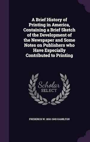 Imagen del vendedor de A Brief History of Printing in America, Containing a Brief Sketch of the Development of the Newspaper and Some Notes on Publishers who Have Especially a la venta por moluna