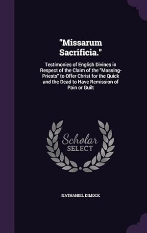 Imagen del vendedor de Missarum Sacrificia.: Testimonies of English Divines in Respect of the Claim of the Massing-Priests to Offer Christ for the Quick and the De a la venta por moluna