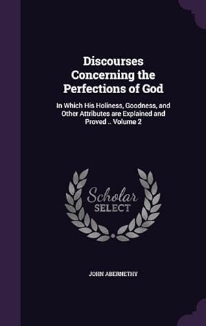 Bild des Verkufers fr Discourses Concerning the Perfections of God: In Which His Holiness, Goodness, and Other Attributes are Explained and Proved . Volume 2 zum Verkauf von moluna