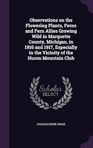 Imagen del vendedor de Observations on the Flowering Plants, Ferns and Fern Allies Growing Wild in Marquette County, Michigan, in 1916 and 1917, Especially in the Vicinity o a la venta por moluna