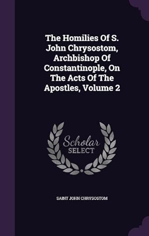 Bild des Verkufers fr The Homilies Of S. John Chrysostom, Archbishop Of Constantinople, On The Acts Of The Apostles, Volume 2 zum Verkauf von moluna