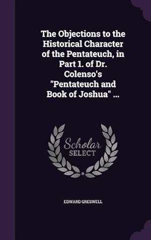 Bild des Verkufers fr The Objections to the Historical Character of the Pentateuch, in Part 1. of Dr. Colenso\ s Pentateuch and Book of Joshua . zum Verkauf von moluna