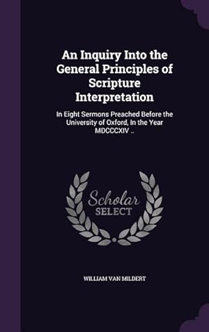 Bild des Verkufers fr An Inquiry Into the General Principles of Scripture Interpretation: In Eight Sermons Preached Before the University of Oxford, In the Year MDCCCXIV . zum Verkauf von moluna