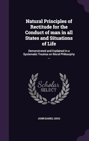Immagine del venditore per Natural Principles of Rectitude for the Conduct of man in all States and Situations of Life: Demonstrated and Explained in a Systematic Treatise on Mo venduto da moluna