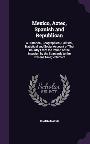 Bild des Verkufers fr Mexico, Aztec, Spanish and Republican: A Historical, Geographical, Political, Statistical and Social Account of That Country From the Period of the In zum Verkauf von moluna