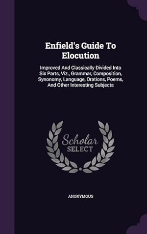 Bild des Verkufers fr Enfield\ s Guide To Elocution: Improved And Classically Divided Into Six Parts, Viz., Grammar, Composition, Synonomy, Language, Orations, Poems, And zum Verkauf von moluna