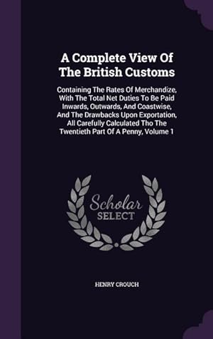 Imagen del vendedor de A Complete View Of The British Customs: Containing The Rates Of Merchandize, With The Total Net Duties To Be Paid Inwards, Outwards, And Coastwise, An a la venta por moluna
