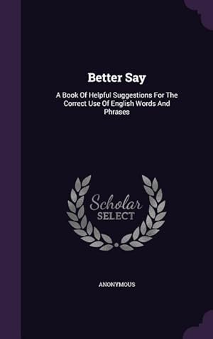 Imagen del vendedor de Better Say: A Book Of Helpful Suggestions For The Correct Use Of English Words And Phrases a la venta por moluna