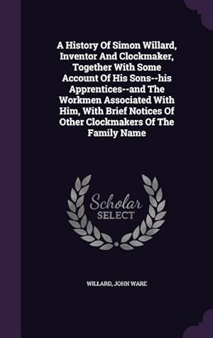 Imagen del vendedor de A History Of Simon Willard, Inventor And Clockmaker, Together With Some Account Of His Sons--his Apprentices--and The Workmen Associated With Him, Wit a la venta por moluna