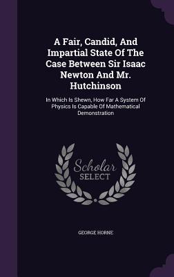 Seller image for A Fair, Candid, And Impartial State Of The Case Between Sir Isaac Newton And Mr. Hutchinson: In Which Is Shewn, How Far A System Of Physics Is Capable for sale by moluna