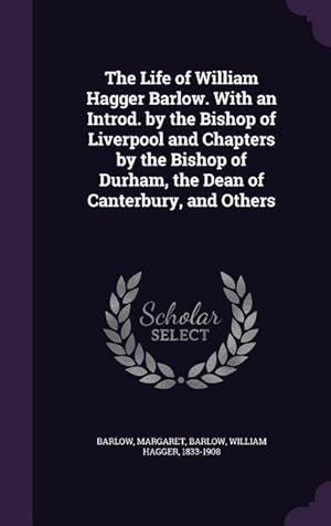 Immagine del venditore per The Life of William Hagger Barlow. With an Introd. by the Bishop of Liverpool and Chapters by the Bishop of Durham, the Dean of Canterbury, and Others venduto da moluna
