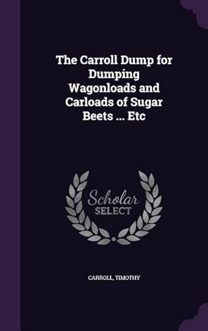 Bild des Verkufers fr The Carroll Dump for Dumping Wagonloads and Carloads of Sugar Beets . Etc zum Verkauf von moluna