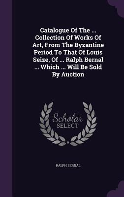 Imagen del vendedor de Catalogue Of The . Collection Of Works Of Art, From The Byzantine Period To That Of Louis Seize, Of . Ralph Bernal . Which . Will Be Sold By A a la venta por moluna