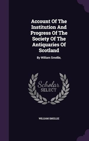 Bild des Verkufers fr Account Of The Institution And Progress Of The Society Of The Antiquaries Of Scotland: By William Smellie, zum Verkauf von moluna