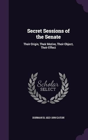 Bild des Verkufers fr Secret Sessions of the Senate: Their Origin, Their Motive, Their Object, Their Effect zum Verkauf von moluna