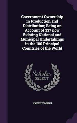 Seller image for Government Ownership in Production and Distribution Being an Account of 337 now Existing National and Municipal Undertakings in the 100 Principal Cou for sale by moluna