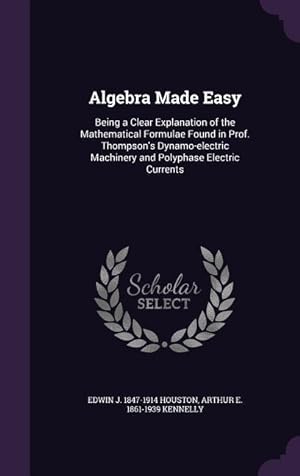 Imagen del vendedor de Algebra Made Easy: Being a Clear Explanation of the Mathematical Formulae Found in Prof. Thompson\ s Dynamo-electric Machinery and Polypha a la venta por moluna