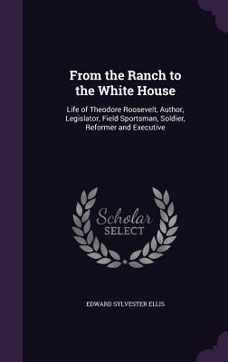 Imagen del vendedor de From the Ranch to the White House: Life of Theodore Roosevelt, Author, Legislator, Field Sportsman, Soldier, Reformer and Executive a la venta por moluna