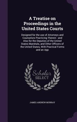 Image du vendeur pour A Treatise on Proceedings in the United States Courts: Designed for the use of Attorneys and Counselors Practicing Therein: and Also for the Deputies mis en vente par moluna