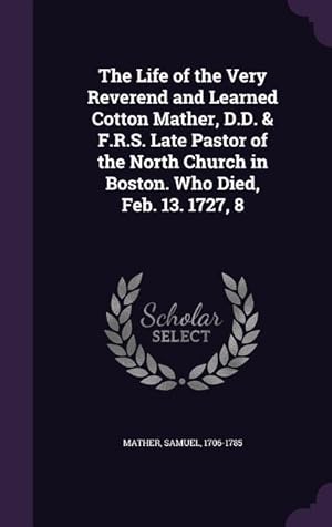 Seller image for The Life of the Very Reverend and Learned Cotton Mather, D.D. & F.R.S. Late Pastor of the North Church in Boston. Who Died, Feb. 13. 1727, 8 for sale by moluna