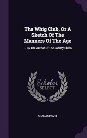 Bild des Verkufers fr The Whig Club, Or A Sketch Of The Manners Of The Age: . By The Author Of The Jockey Clubs zum Verkauf von moluna