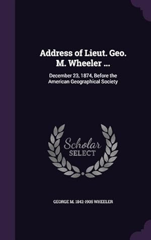 Seller image for Address of Lieut. Geo. M. Wheeler .: December 23, 1874, Before the American Geographical Society for sale by moluna