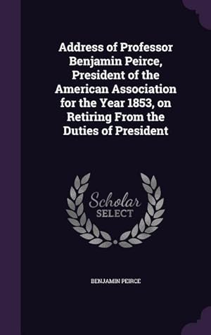 Bild des Verkufers fr Address of Professor Benjamin Peirce, President of the American Association for the Year 1853, on Retiring From the Duties of President zum Verkauf von moluna