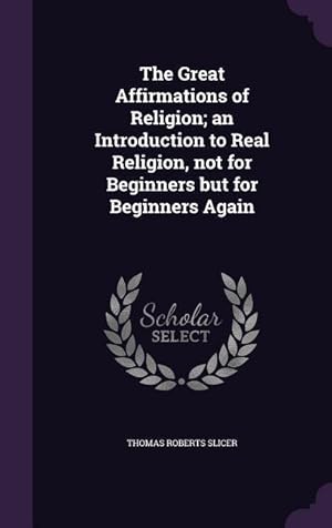 Image du vendeur pour The Great Affirmations of Religion an Introduction to Real Religion, not for Beginners but for Beginners Again mis en vente par moluna