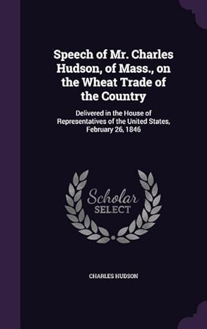 Seller image for Speech of Mr. Charles Hudson, of Mass., on the Wheat Trade of the Country: Delivered in the House of Representatives of the United States, February 26 for sale by moluna