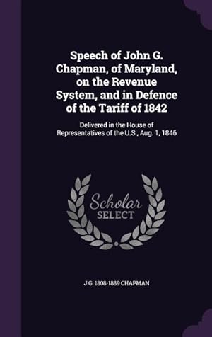 Seller image for Speech of John G. Chapman, of Maryland, on the Revenue System, and in Defence of the Tariff of 1842: Delivered in the House of Representatives of the for sale by moluna