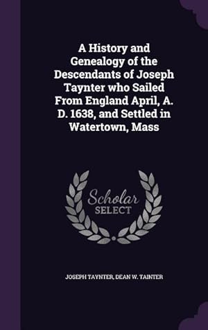 Imagen del vendedor de A History and Genealogy of the Descendants of Joseph Taynter who Sailed From England April, A. D. 1638, and Settled in Watertown, Mass a la venta por moluna