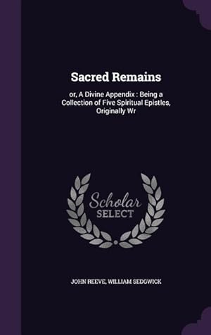 Bild des Verkufers fr Sacred Remains: or, A Divine Appendix: Being a Collection of Five Spiritual Epistles, Originally Wr zum Verkauf von moluna