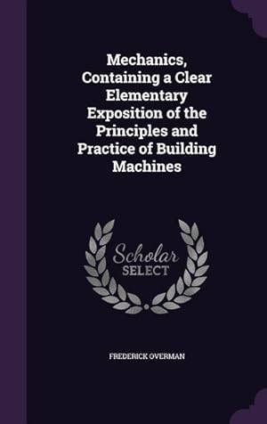 Bild des Verkufers fr Mechanics, Containing a Clear Elementary Exposition of the Principles and Practice of Building Machines zum Verkauf von moluna