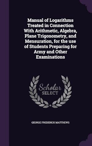 Bild des Verkufers fr Manual of Logarithms Treated in Connection With Arithmetic, Algebra, Plane Trigonometry, and Mensuration, for the use of Students Preparing for Army a zum Verkauf von moluna
