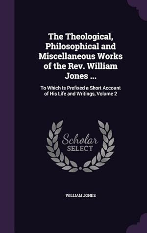 Bild des Verkufers fr The Theological, Philosophical and Miscellaneous Works of the Rev. William Jones .: To Which Is Prefixed a Short Account of His Life and Writings, V zum Verkauf von moluna