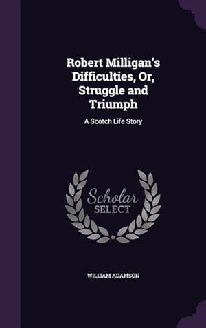 Bild des Verkufers fr Robert Milligan\ s Difficulties, Or, Struggle and Triumph: A Scotch Life Story zum Verkauf von moluna