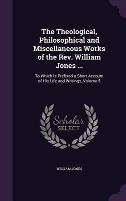 Bild des Verkufers fr The Theological, Philosophical and Miscellaneous Works of the Rev. William Jones .: To Which Is Prefixed a Short Account of His Life and Writings, V zum Verkauf von moluna