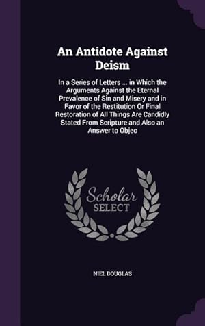 Bild des Verkufers fr An Antidote Against Deism: In a Series of Letters . in Which the Arguments Against the Eternal Prevalence of Sin and Misery and in Favor of the zum Verkauf von moluna