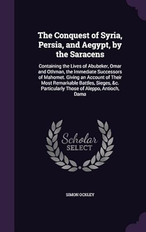 Image du vendeur pour The Conquest of Syria, Persia, and Aegypt, by the Saracens: Containing the Lives of Abubeker, Omar and Othman, the Immediate Successors of Mahomet. Gi mis en vente par moluna