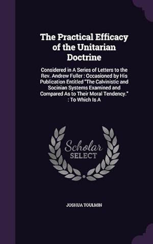 Seller image for The Practical Efficacy of the Unitarian Doctrine: Considered in A Series of Letters to the Rev. Andrew Fuller: Occasioned by His Publication Entitled for sale by moluna